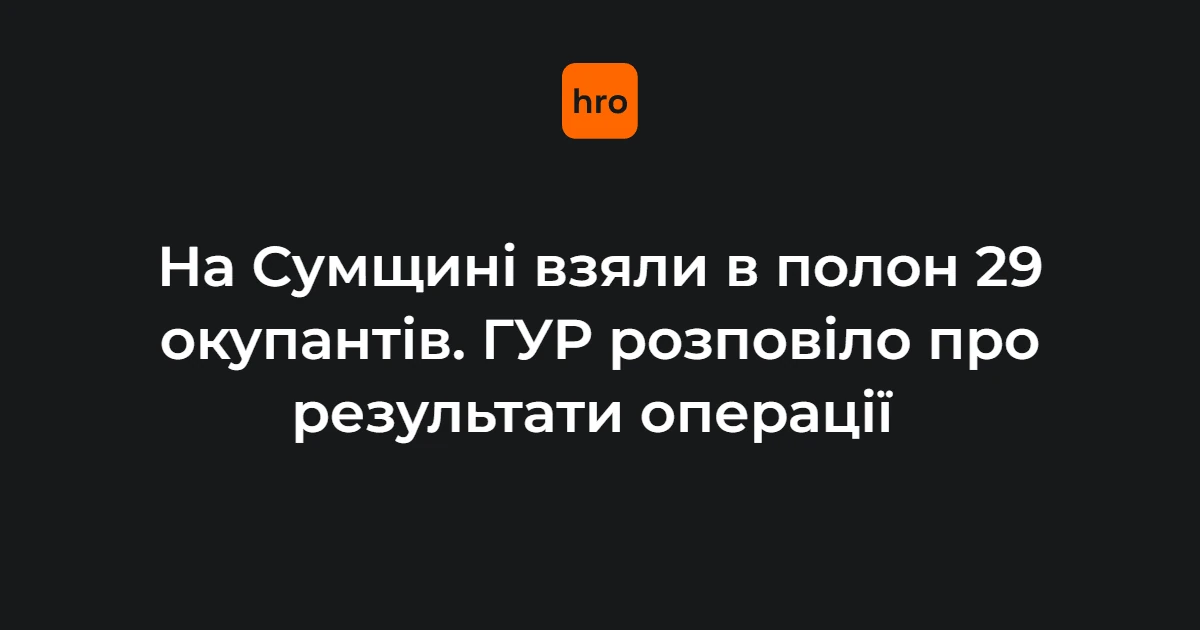 ГУР МО оголосило підсумки операції GROUP 10: 29 полонених на Сумщині